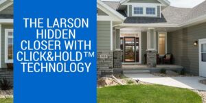 The Larson Hidden Closer With Click&Hold™ Technology The Larson Hidden Closer With Click&Hold™ Technology